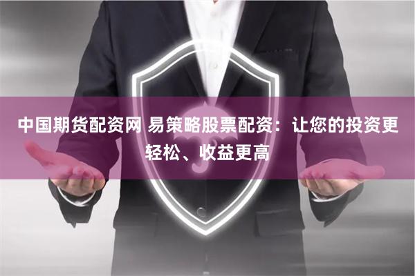中国期货配资网 易策略股票配资：让您的投资更轻松、收益更高