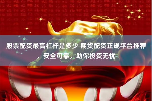 股票配资最高杠杆是多少 期货配资正规平台推荐，安全可靠，助你投资无忧