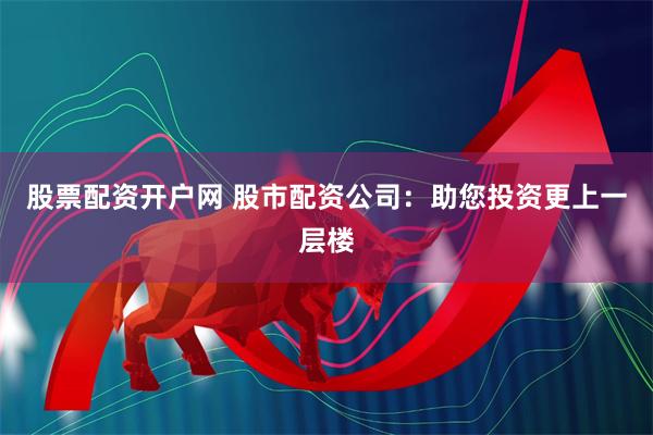 股票配资开户网 股市配资公司：助您投资更上一层楼