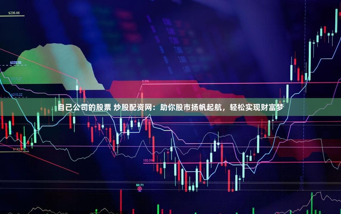 自己公司的股票 炒股配资网：助你股市扬帆起航，轻松实现财富梦