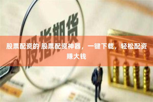 股票配资的 股票配资神器，一键下载，轻松配资赚大钱