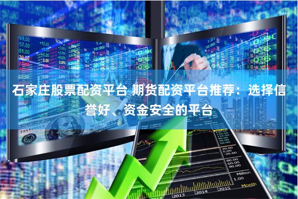 石家庄股票配资平台 期货配资平台推荐：选择信誉好、资金安全的平台