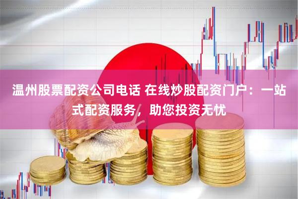 温州股票配资公司电话 在线炒股配资门户：一站式配资服务，助您投资无忧