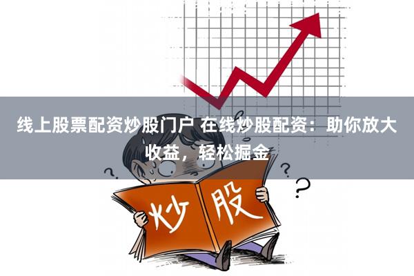 线上股票配资炒股门户 在线炒股配资：助你放大收益，轻松掘金