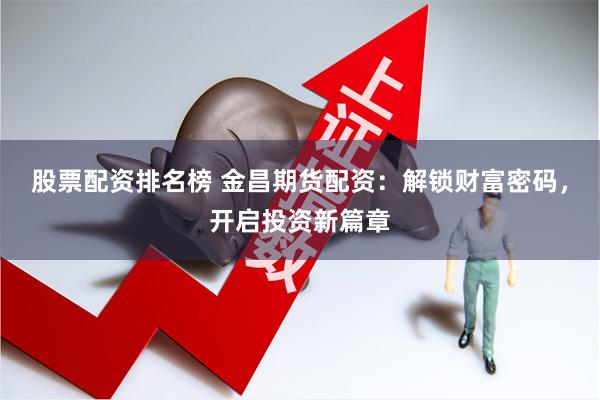 股票配资排名榜 金昌期货配资：解锁财富密码，开启投资新篇章