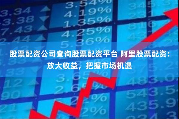 股票配资公司查询股票配资平台 阿里股票配资：放大收益，把握市场机遇